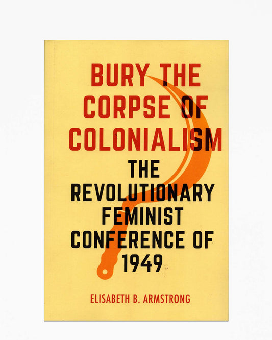 Elisabeth B. Armstrong - Bury the Corpse of Colonialism: The Revolutionary Feminist Conference of 1949